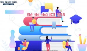 Đề thi thử IC3 GS5 mới nhất - Trung tâm luyện thi ic3 Vũng tàu